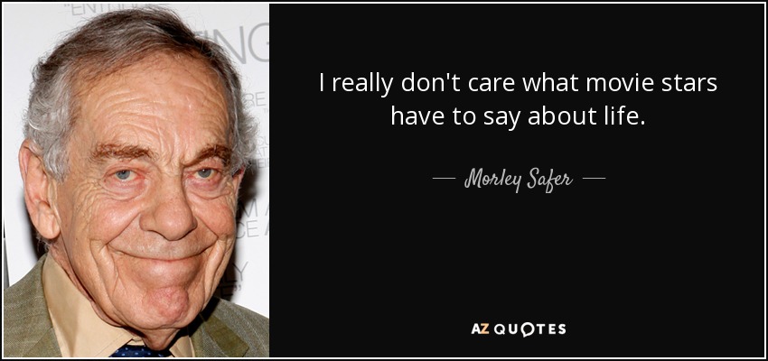 I really don't care what movie stars have to say about life. - Morley Safer