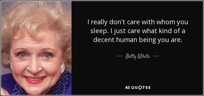 I really don't care with whom you sleep. I just care what kind of a decent human being you are. - Betty White