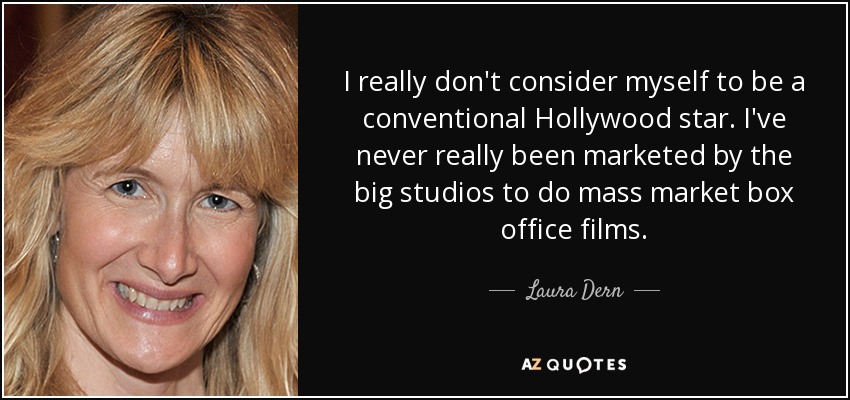 I really don't consider myself to be a conventional Hollywood star. I've never really been marketed by the big studios to do mass market box office films. - Laura Dern
