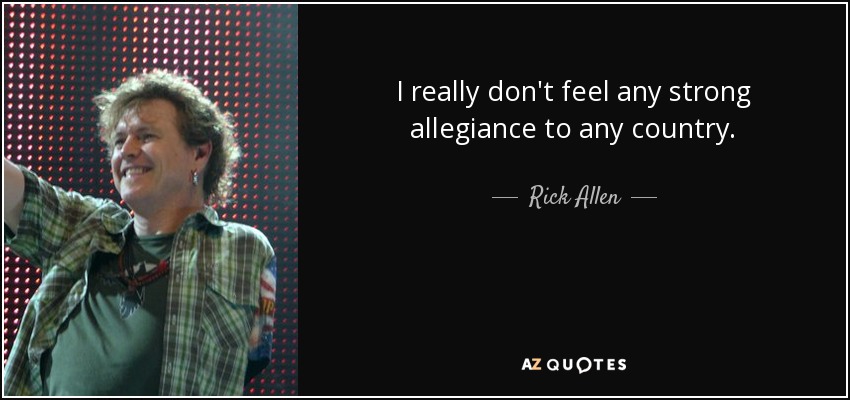 I really don't feel any strong allegiance to any country. - Rick Allen