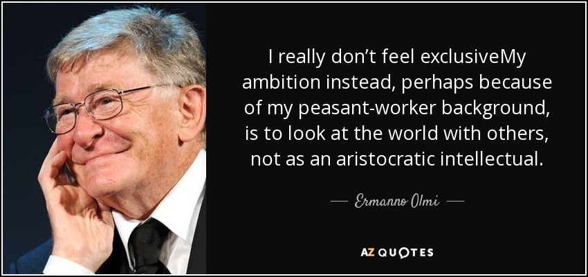 I really don’t feel exclusiveMy ambition instead, perhaps because of my peasant-worker background, is to look at the world with others, not as an aristocratic intellectual. - Ermanno Olmi