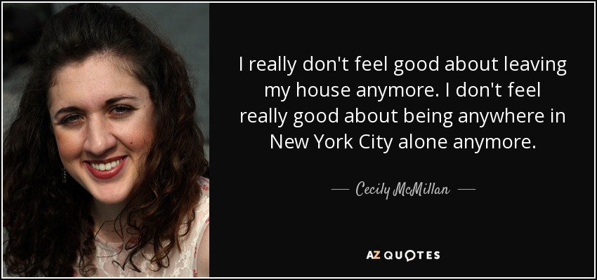 I really don't feel good about leaving my house anymore. I don't feel really good about being anywhere in New York City alone anymore. - Cecily McMillan