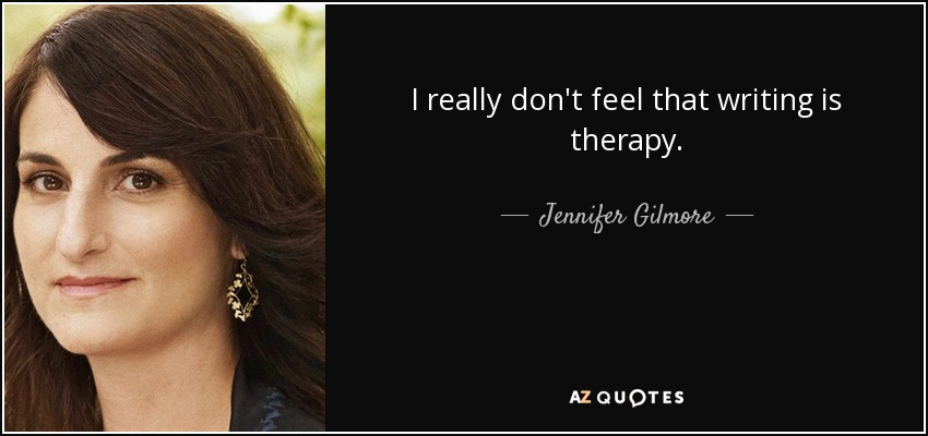 I really don't feel that writing is therapy. - Jennifer Gilmore