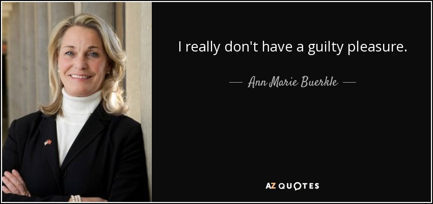 I really don't have a guilty pleasure. - Ann Marie Buerkle