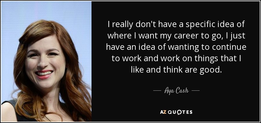 I really don't have a specific idea of where I want my career to go, I just have an idea of wanting to continue to work and work on things that I like and think are good. - Aya Cash