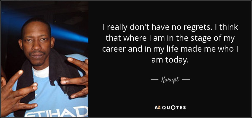 I really don't have no regrets. I think that where I am in the stage of my career and in my life made me who I am today. - Kurupt