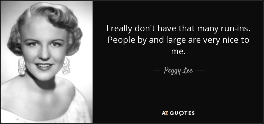 I really don't have that many run-ins. People by and large are very nice to me. - Peggy Lee