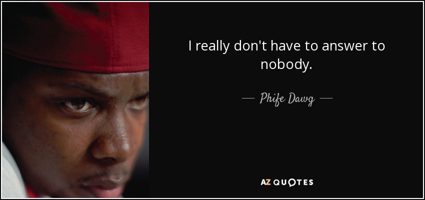 I really don't have to answer to nobody. - Phife Dawg