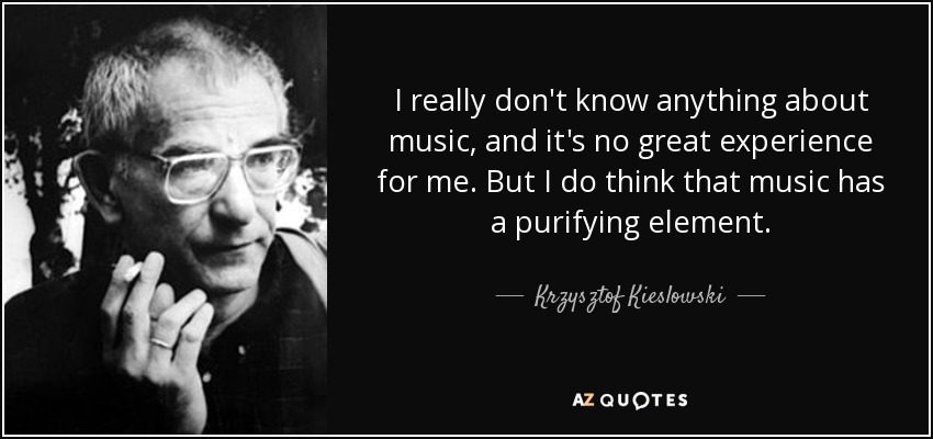 I really don't know anything about music, and it's no great experience for me. But I do think that music has a purifying element. - Krzysztof Kieslowski