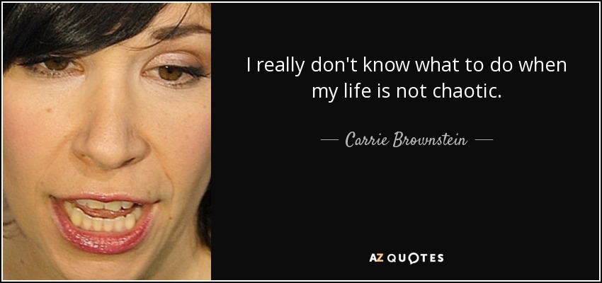 I really don't know what to do when my life is not chaotic. - Carrie Brownstein