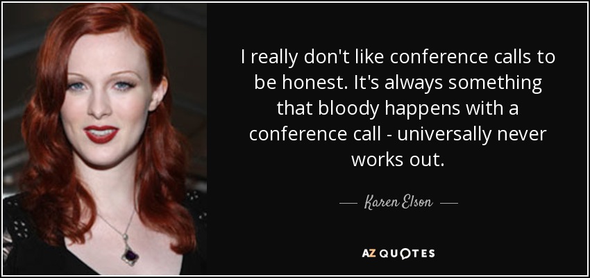 I really don't like conference calls to be honest. It's always something that bloody happens with a conference call - universally never works out. - Karen Elson