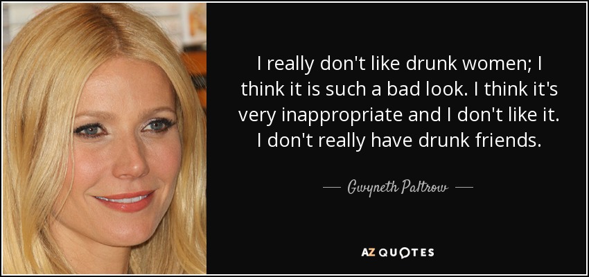 I really don't like drunk women; I think it is such a bad look. I think it's very inappropriate and I don't like it. I don't really have drunk friends. - Gwyneth Paltrow