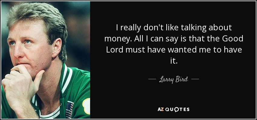 I really don't like talking about money. All I can say is that the Good Lord must have wanted me to have it. - Larry Bird
