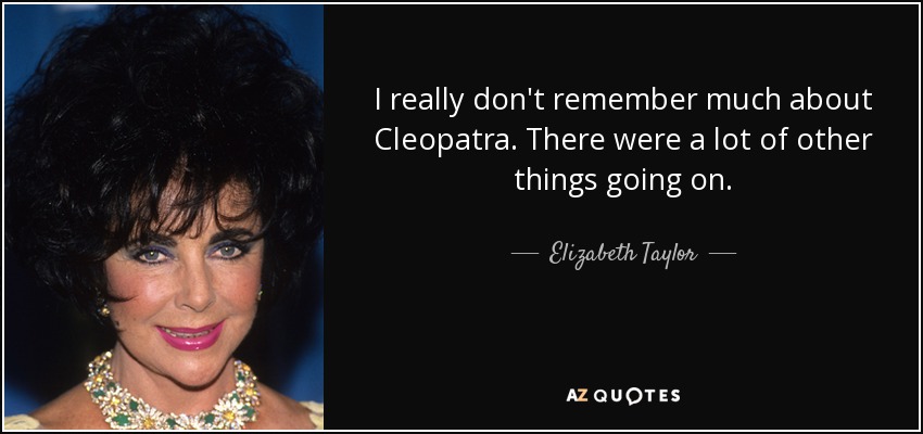 I really don't remember much about Cleopatra. There were a lot of other things going on. - Elizabeth Taylor