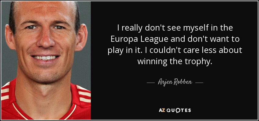 I really don't see myself in the Europa League and don't want to play in it. I couldn't care less about winning the trophy. - Arjen Robben