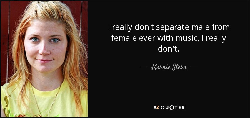 I really don't separate male from female ever with music, I really don't. - Marnie Stern