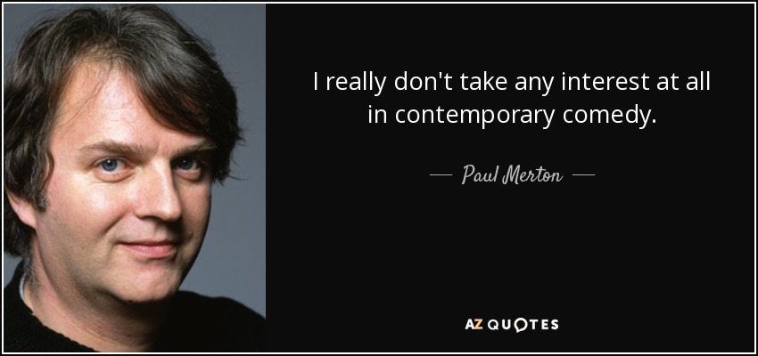 I really don't take any interest at all in contemporary comedy. - Paul Merton