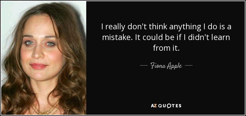 I really don't think anything I do is a mistake. It could be if I didn't learn from it. - Fiona Apple