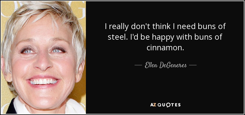 I really don't think I need buns of steel. I'd be happy with buns of cinnamon. - Ellen DeGeneres