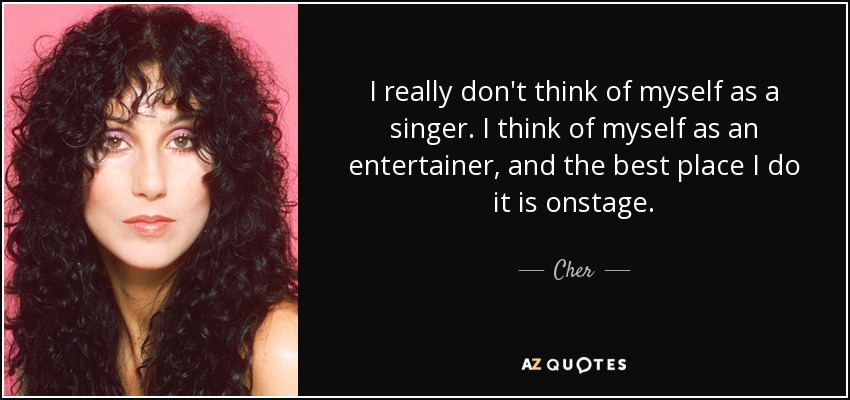 I really don't think of myself as a singer. I think of myself as an entertainer, and the best place I do it is onstage. - Cher