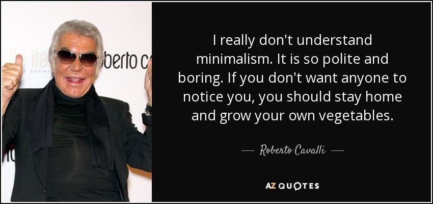 I really don't understand minimalism. It is so polite and boring. If you don't want anyone to notice you, you should stay home and grow your own vegetables. - Roberto Cavalli