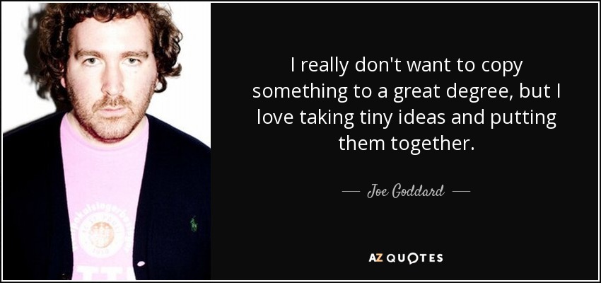 I really don't want to copy something to a great degree, but I love taking tiny ideas and putting them together. - Joe Goddard