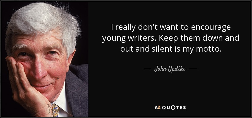 I really don't want to encourage young writers. Keep them down and out and silent is my motto. - John Updike