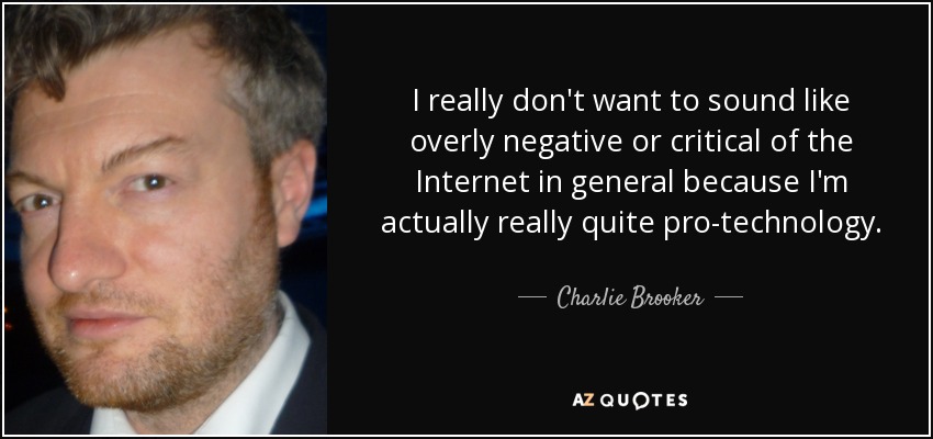 I really don't want to sound like overly negative or critical of the Internet in general because I'm actually really quite pro-technology. - Charlie Brooker