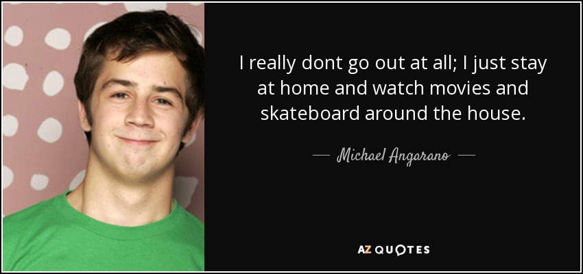 I really dont go out at all; I just stay at home and watch movies and skateboard around the house. - Michael Angarano