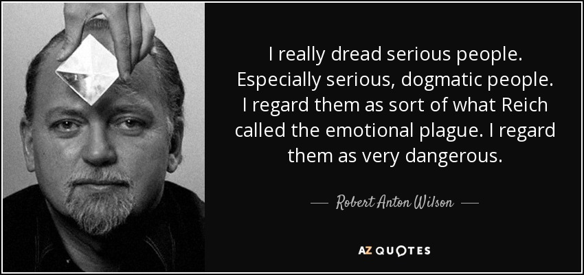 I really dread serious people. Especially serious, dogmatic people. I regard them as sort of what Reich called the emotional plague. I regard them as very dangerous. - Robert Anton Wilson
