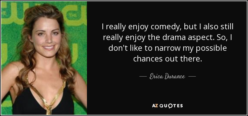I really enjoy comedy, but I also still really enjoy the drama aspect. So, I don't like to narrow my possible chances out there. - Erica Durance