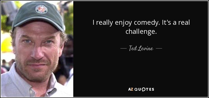 I really enjoy comedy. It's a real challenge. - Ted Levine