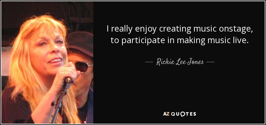 I really enjoy creating music onstage, to participate in making music live. - Rickie Lee Jones