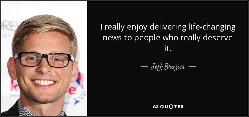 I really enjoy delivering life-changing news to people who really deserve it. - Jeff Brazier