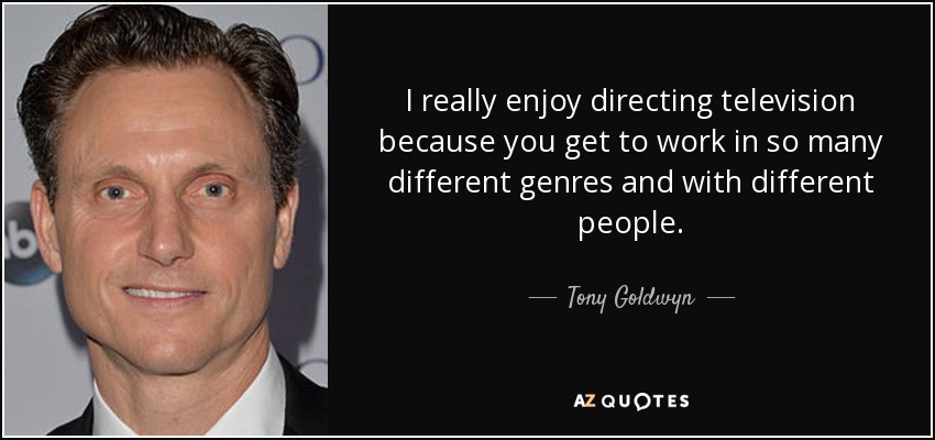 I really enjoy directing television because you get to work in so many different genres and with different people. - Tony Goldwyn