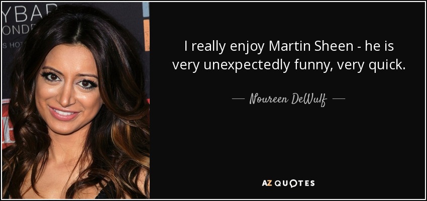 I really enjoy Martin Sheen - he is very unexpectedly funny, very quick. - Noureen DeWulf