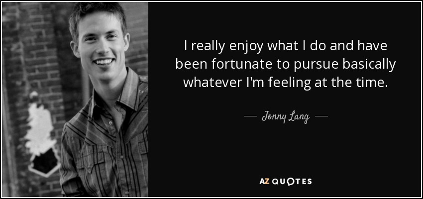 I really enjoy what I do and have been fortunate to pursue basically whatever I'm feeling at the time. - Jonny Lang