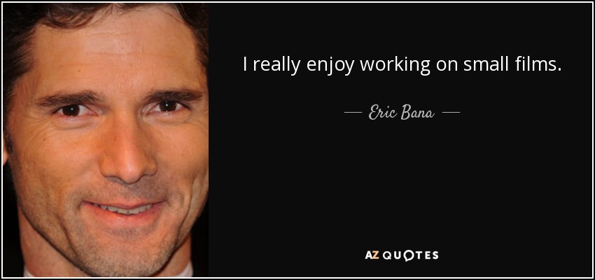 I really enjoy working on small films. - Eric Bana