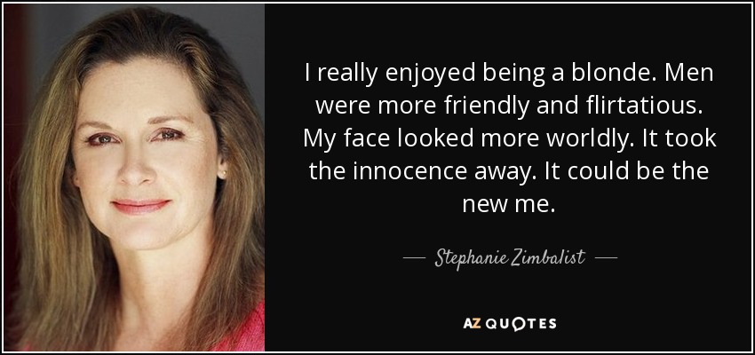 I really enjoyed being a blonde. Men were more friendly and flirtatious. My face looked more worldly. It took the innocence away. It could be the new me. - Stephanie Zimbalist
