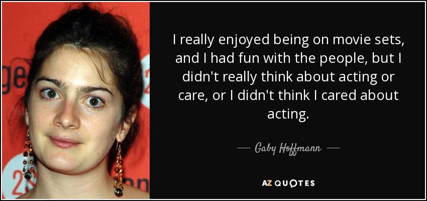 I really enjoyed being on movie sets, and I had fun with the people, but I didn't really think about acting or care, or I didn't think I cared about acting. - Gaby Hoffmann