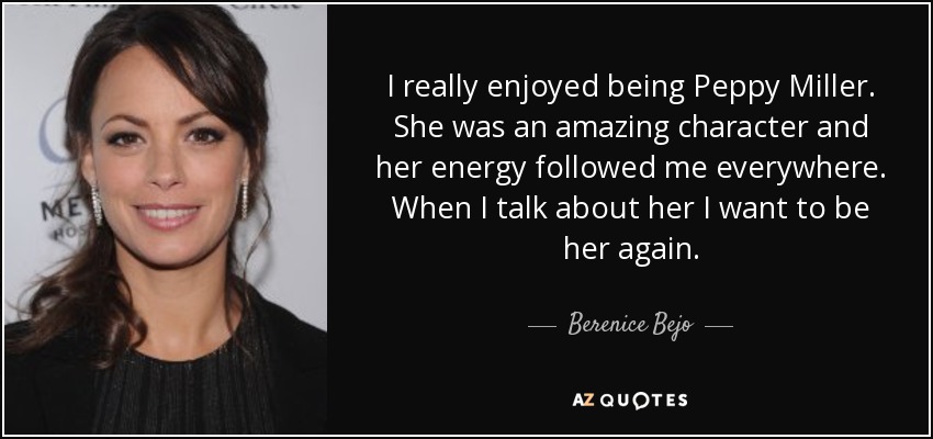 I really enjoyed being Peppy Miller. She was an amazing character and her energy followed me everywhere. When I talk about her I want to be her again. - Berenice Bejo