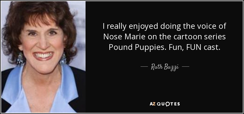 I really enjoyed doing the voice of Nose Marie on the cartoon series Pound Puppies. Fun, FUN cast. - Ruth Buzzi
