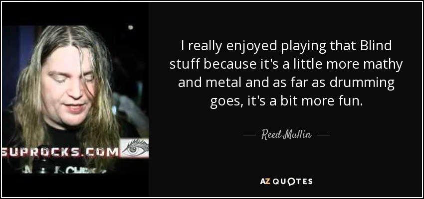 I really enjoyed playing that Blind stuff because it's a little more mathy and metal and as far as drumming goes, it's a bit more fun. - Reed Mullin