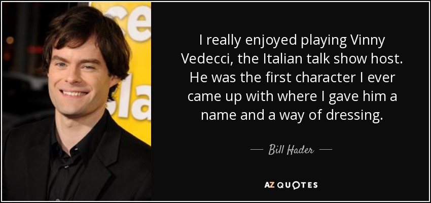 I really enjoyed playing Vinny Vedecci, the Italian talk show host. He was the first character I ever came up with where I gave him a name and a way of dressing. - Bill Hader