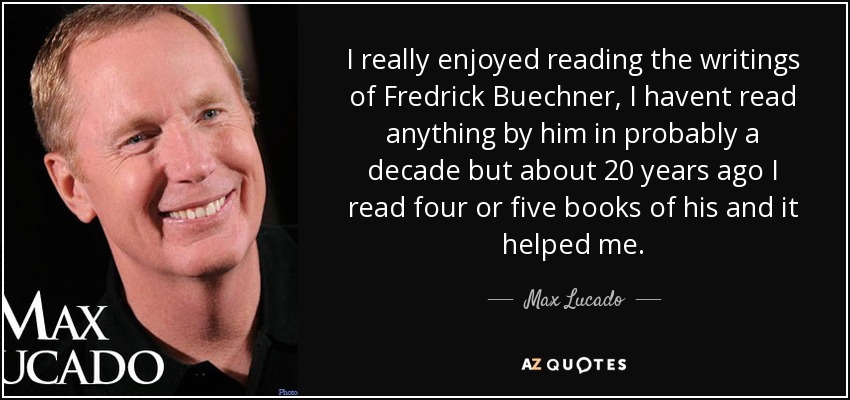 I really enjoyed reading the writings of Fredrick Buechner, I havent read anything by him in probably a decade but about 20 years ago I read four or five books of his and it helped me. - Max Lucado