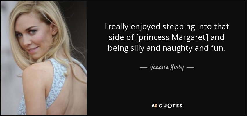 I really enjoyed stepping into that side of [princess Margaret] and being silly and naughty and fun. - Vanessa Kirby