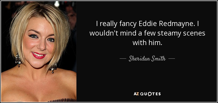 I really fancy Eddie Redmayne. I wouldn't mind a few steamy scenes with him. - Sheridan Smith