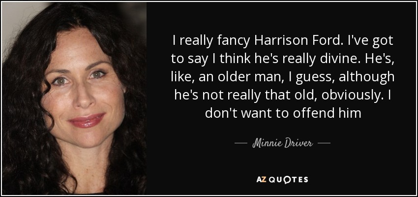 I really fancy Harrison Ford. I've got to say I think he's really divine. He's, like, an older man, I guess, although he's not really that old, obviously. I don't want to offend him - Minnie Driver