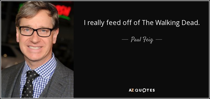 I really feed off of The Walking Dead. - Paul Feig