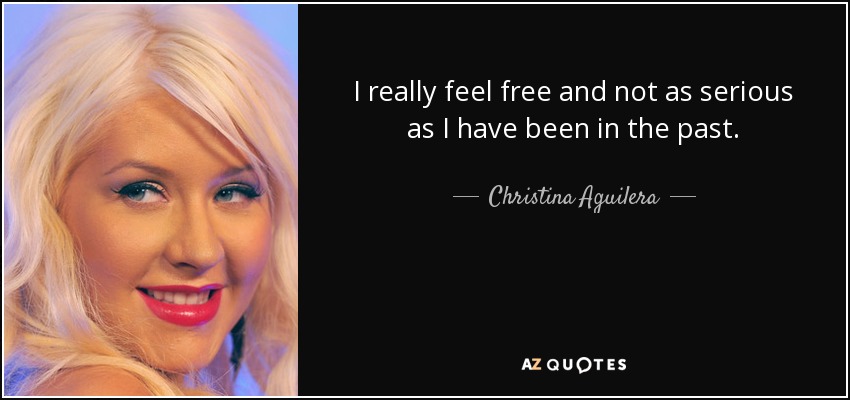 I really feel free and not as serious as I have been in the past. - Christina Aguilera